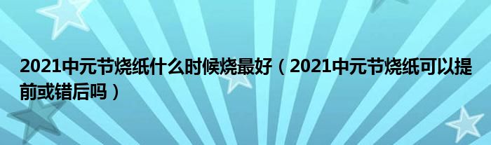 2021中元节烧纸什么时候烧最好（2021中元节烧纸可以提前或错后吗）