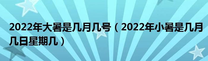 2022年大暑是几月几号（2022年小暑是几月几日星期几）