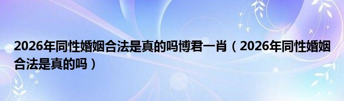 2026年同性婚姻合法是真的吗博君一肖（2026年同性婚姻合法是真的吗）