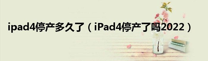 ipad4停产多久了（iPad4停产了吗2022）