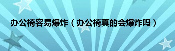 办公椅容易爆炸（办公椅真的会爆炸吗）