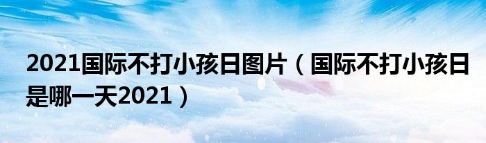 2021国际不打小孩日图片（国际不打小孩日是哪一天2021）