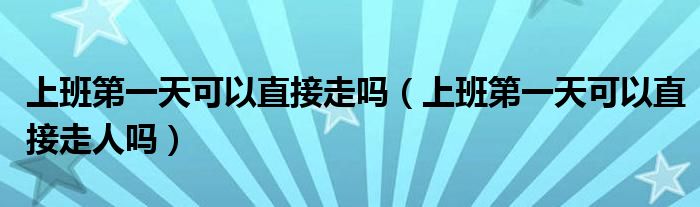 上班第一天可以直接走吗（上班第一天可以直接走人吗）