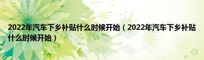 2022年汽车下乡补贴什么时候开始（2022年汽车下乡补贴什么时候开始）