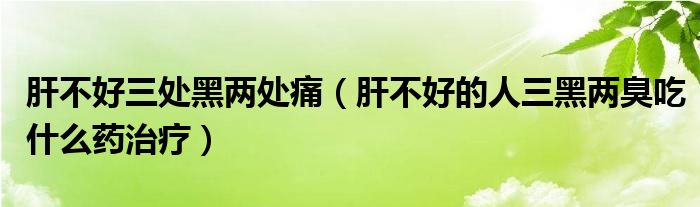 肝不好三处黑两处痛（肝不好的人三黑两臭吃什么药治疗）