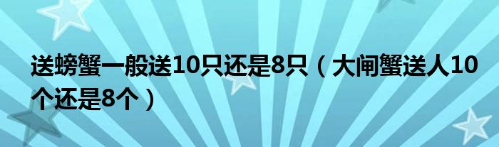 送螃蟹一般送10只还是8只（大闸蟹送人10个还是8个）