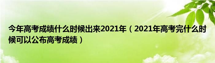 今年高考成绩什么时候出来2021年（2021年高考完什么时候可以公布高考成绩）