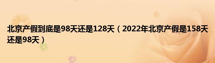 北京产假到底是98天还是128天（2022年北京产假是158天还是98天）