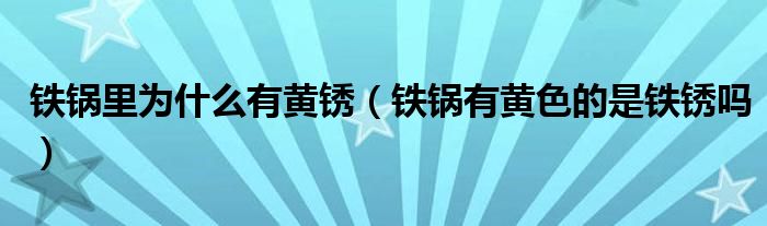 铁锅里为什么有黄锈（铁锅有黄色的是铁锈吗）