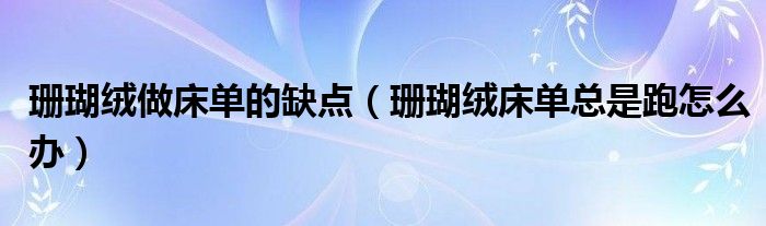 珊瑚绒做床单的缺点（珊瑚绒床单总是跑怎么办）