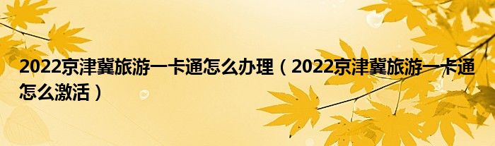 2022京津冀旅游一卡通怎么办理（2022京津冀旅游一卡通怎么激活）