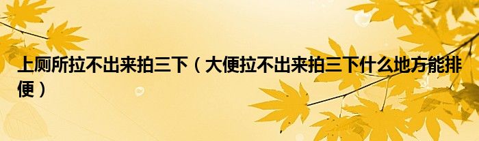 上厕所拉不出来拍三下（大便拉不出来拍三下什么地方能排便）