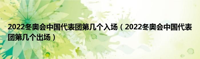 2022冬奥会中国代表团第几个入场（2022冬奥会中国代表团第几个出场）