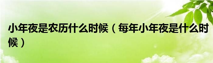 小年夜是农历什么时候（每年小年夜是什么时候）