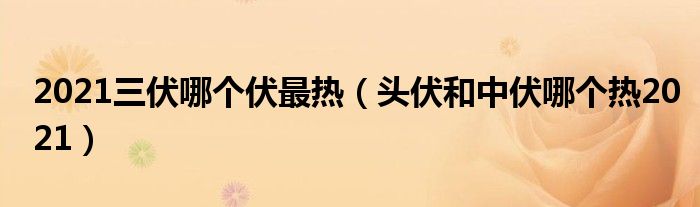 2021三伏哪个伏最热（头伏和中伏哪个热2021）