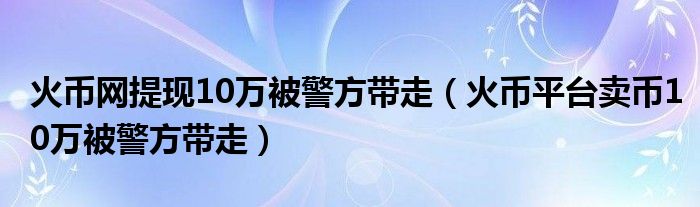 火币网提现10万被警方带走（火币平台卖币10万被警方带走）