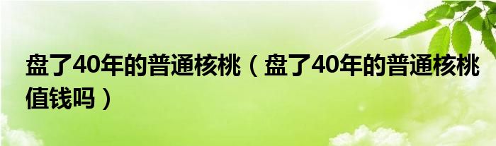 盘了40年的普通核桃（盘了40年的普通核桃值钱吗）