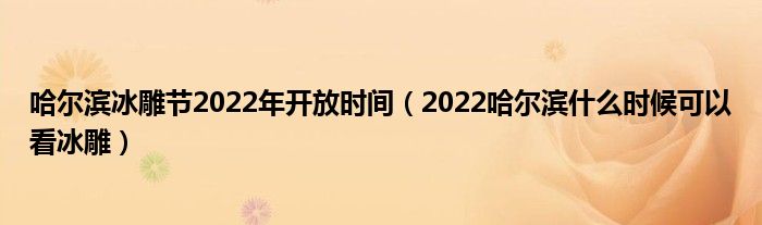 哈尔滨冰雕节2022年开放时间（2022哈尔滨什么时候可以看冰雕）