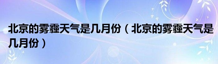 北京的雾霾天气是几月份（北京的雾霾天气是几月份）