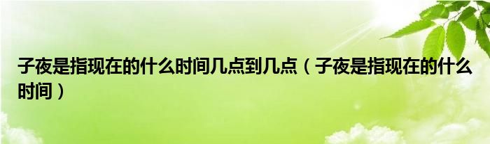 子夜是指现在的什么时间几点到几点（子夜是指现在的什么时间）