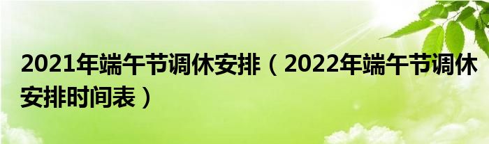 2021年端午节调休安排（2022年端午节调休安排时间表）