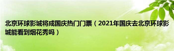 北京环球影城将成国庆热门门票（2021年国庆去北京环球影城能看到烟花秀吗）