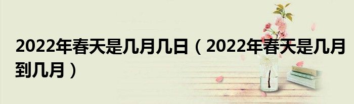 2022年春天是几月几日（2022年春天是几月到几月）