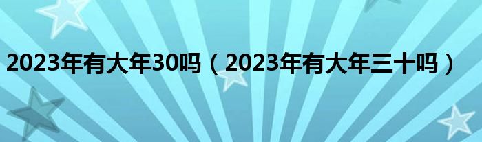 2023年有大年30吗（2023年有大年三十吗）