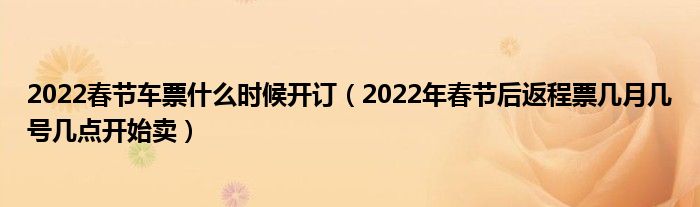 2022春节车票什么时候开订（2022年春节后返程票几月几号几点开始卖）