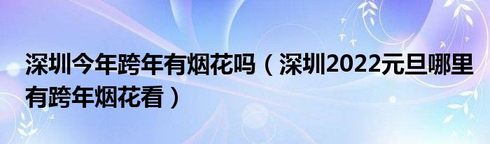 深圳今年跨年有烟花吗（深圳2022元旦哪里有跨年烟花看）