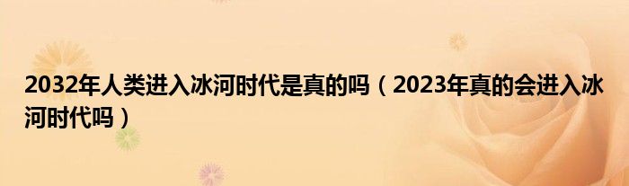 2032年人类进入冰河时代是真的吗（2023年真的会进入冰河时代吗）