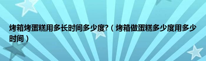 烤箱烤蛋糕用多长时间多少度?（烤箱做蛋糕多少度用多少时间）