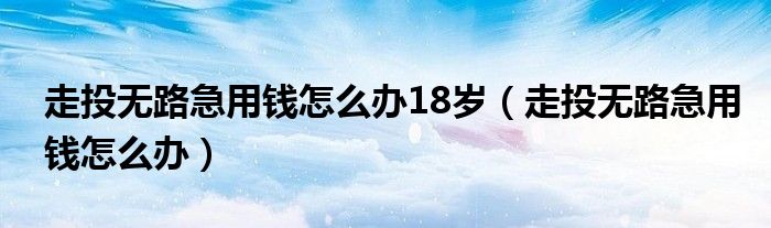 走投无路急用钱怎么办18岁（走投无路急用钱怎么办）