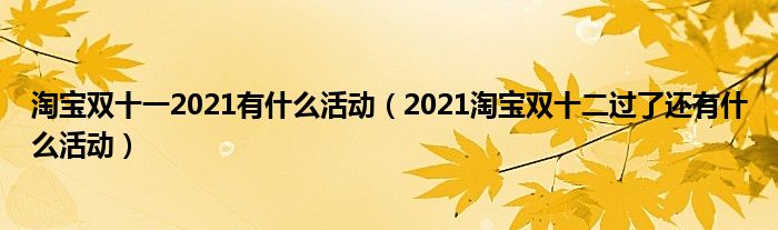 淘宝双十一2021有什么活动（2021淘宝双十二过了还有什么活动）