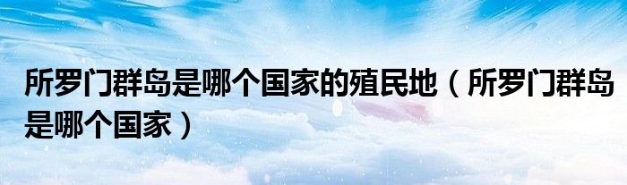 所罗门群岛是哪个国家的殖民地（所罗门群岛是哪个国家）