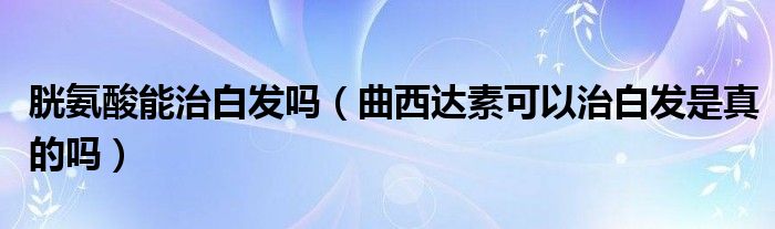 胱氨酸能治白发吗（曲西达素可以治白发是真的吗）