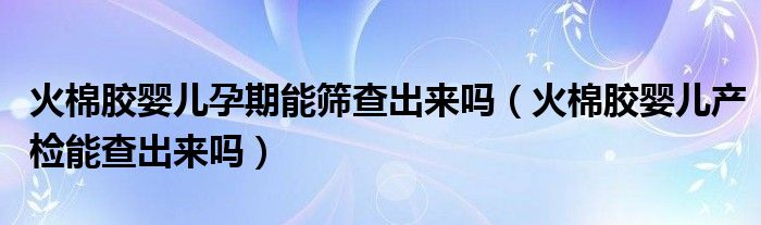 火棉胶婴儿孕期能筛查出来吗（火棉胶婴儿产检能查出来吗）