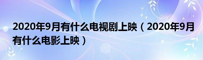 2020年9月有什么电视剧上映（2020年9月有什么电影上映）