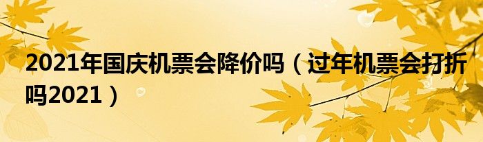 2021年国庆机票会降价吗（过年机票会打折吗2021）