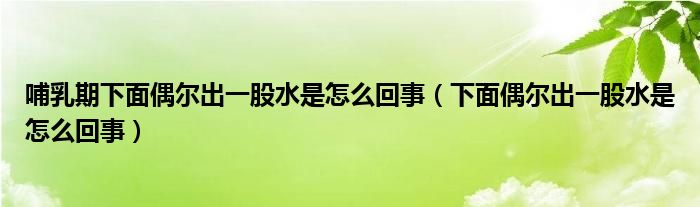 哺乳期下面偶尔出一股水是怎么回事（下面偶尔出一股水是怎么回事）