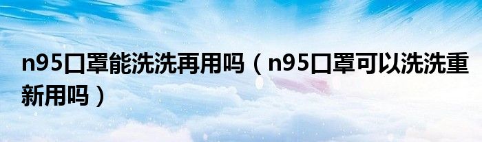 n95口罩能洗洗再用吗（n95口罩可以洗洗重新用吗）