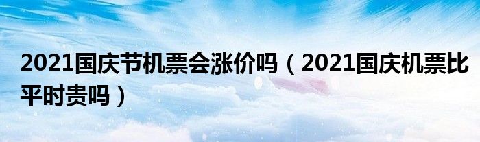 2021国庆节机票会涨价吗（2021国庆机票比平时贵吗）