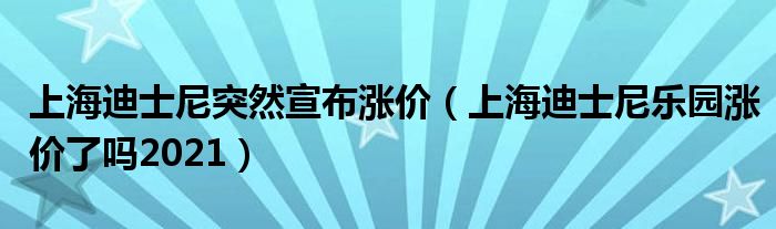 上海迪士尼突然宣布涨价（上海迪士尼乐园涨价了吗2021）