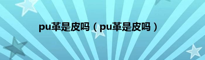 pu革是皮吗（pu革是皮吗）