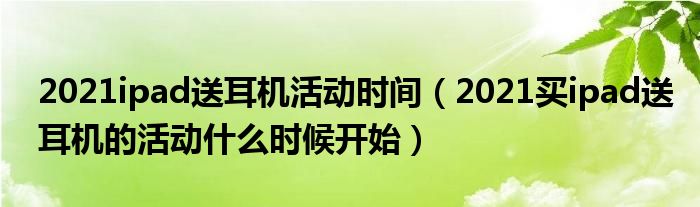 2021ipad送耳机活动时间（2021买ipad送耳机的活动什么时候开始）