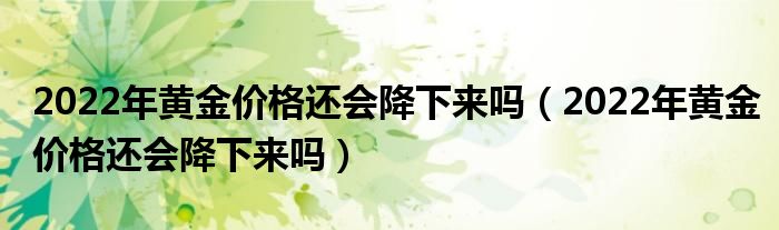 2022年黄金价格还会降下来吗（2022年黄金价格还会降下来吗）