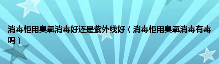 消毒柜用臭氧消毒好还是紫外线好（消毒柜用臭氧消毒有毒吗）