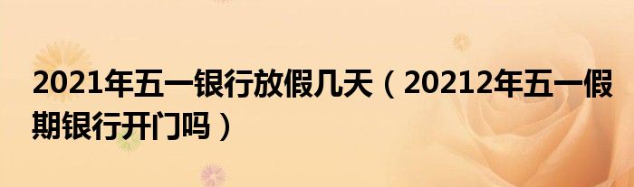 2021年五一银行放假几天（20212年五一假期银行开门吗）