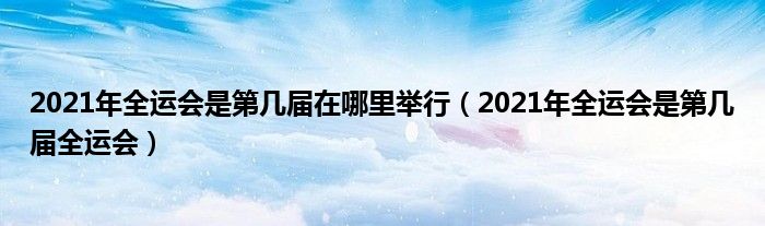 2021年全运会是第几届在哪里举行（2021年全运会是第几届全运会）