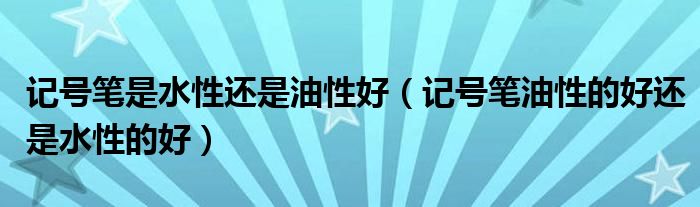 记号笔是水性还是油性好（记号笔油性的好还是水性的好）